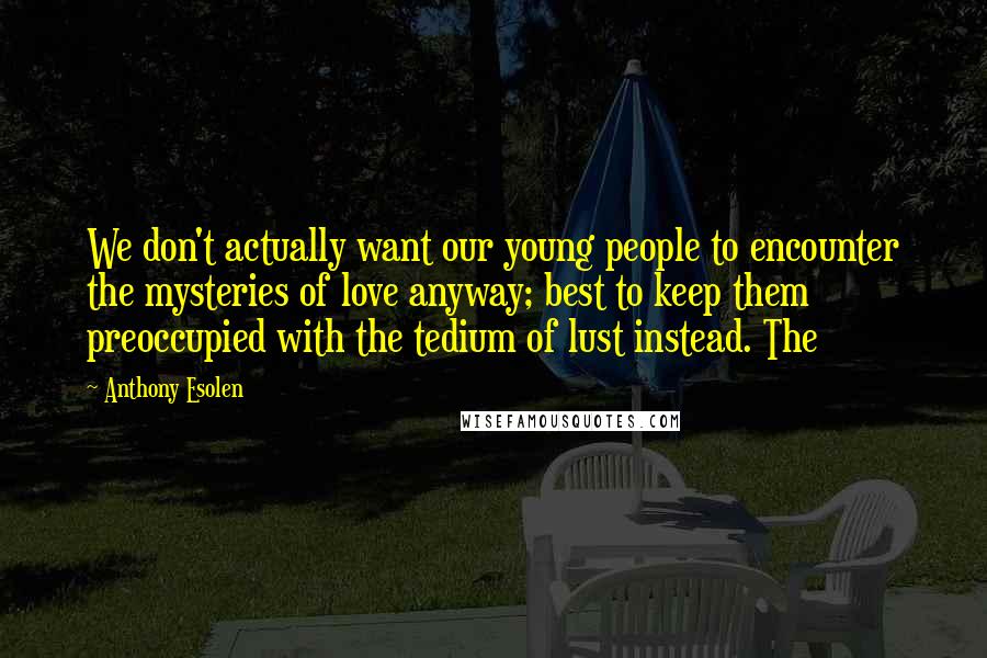 Anthony Esolen Quotes: We don't actually want our young people to encounter the mysteries of love anyway; best to keep them preoccupied with the tedium of lust instead. The