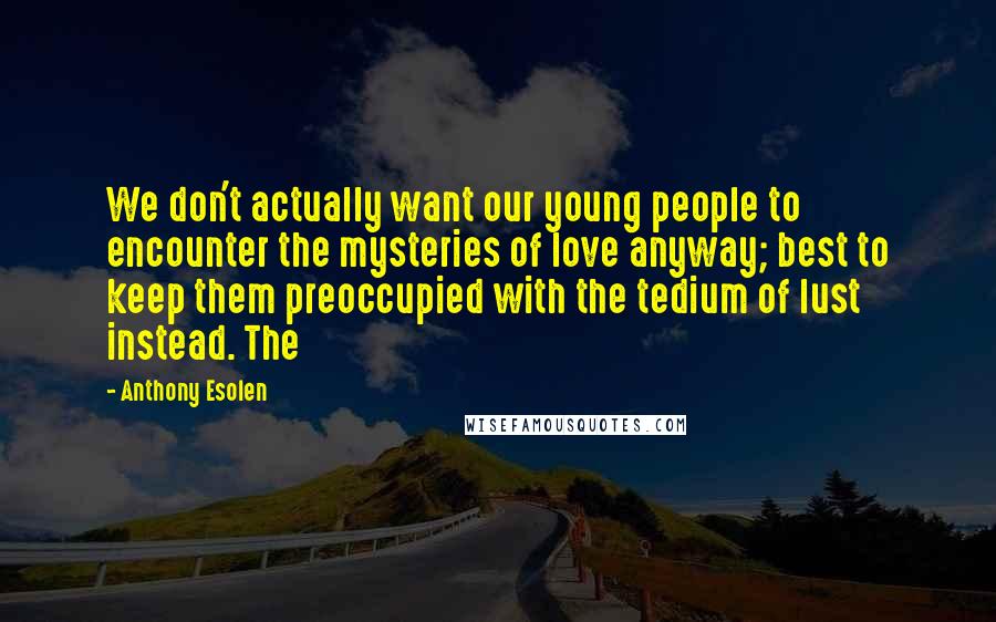 Anthony Esolen Quotes: We don't actually want our young people to encounter the mysteries of love anyway; best to keep them preoccupied with the tedium of lust instead. The