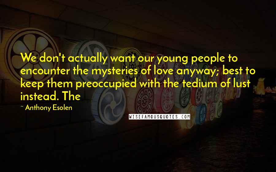 Anthony Esolen Quotes: We don't actually want our young people to encounter the mysteries of love anyway; best to keep them preoccupied with the tedium of lust instead. The