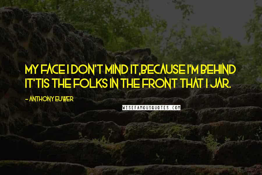 Anthony Euwer Quotes: My face I don't mind it,Because I'm behind it'Tis the folks in the front that I jar.