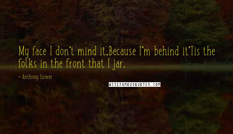 Anthony Euwer Quotes: My face I don't mind it,Because I'm behind it'Tis the folks in the front that I jar.