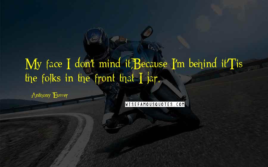 Anthony Euwer Quotes: My face I don't mind it,Because I'm behind it'Tis the folks in the front that I jar.