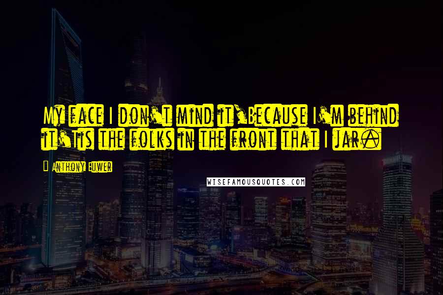 Anthony Euwer Quotes: My face I don't mind it,Because I'm behind it'Tis the folks in the front that I jar.