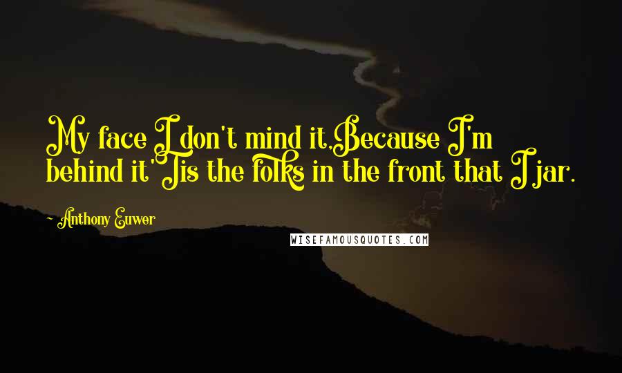 Anthony Euwer Quotes: My face I don't mind it,Because I'm behind it'Tis the folks in the front that I jar.