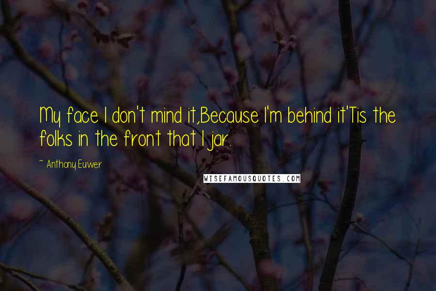 Anthony Euwer Quotes: My face I don't mind it,Because I'm behind it'Tis the folks in the front that I jar.