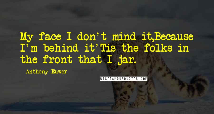Anthony Euwer Quotes: My face I don't mind it,Because I'm behind it'Tis the folks in the front that I jar.