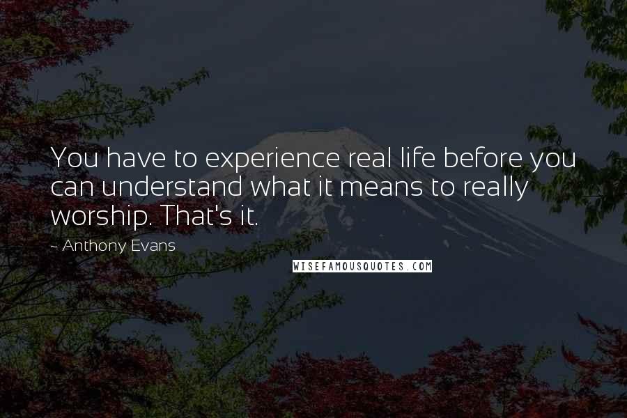 Anthony Evans Quotes: You have to experience real life before you can understand what it means to really worship. That's it.