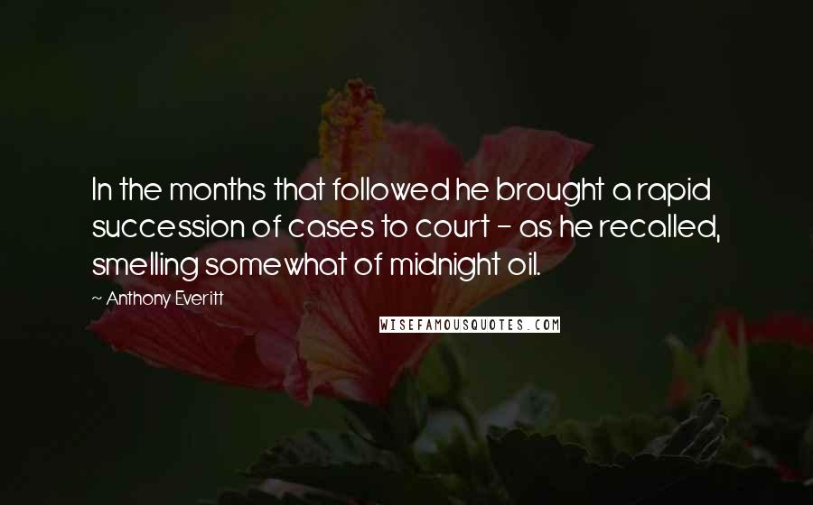 Anthony Everitt Quotes: In the months that followed he brought a rapid succession of cases to court - as he recalled, smelling somewhat of midnight oil.