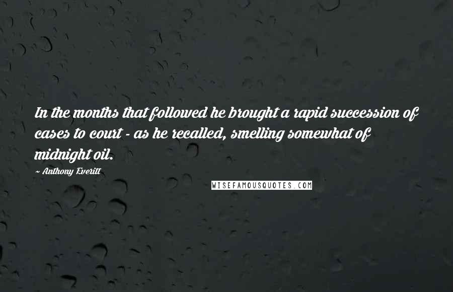 Anthony Everitt Quotes: In the months that followed he brought a rapid succession of cases to court - as he recalled, smelling somewhat of midnight oil.