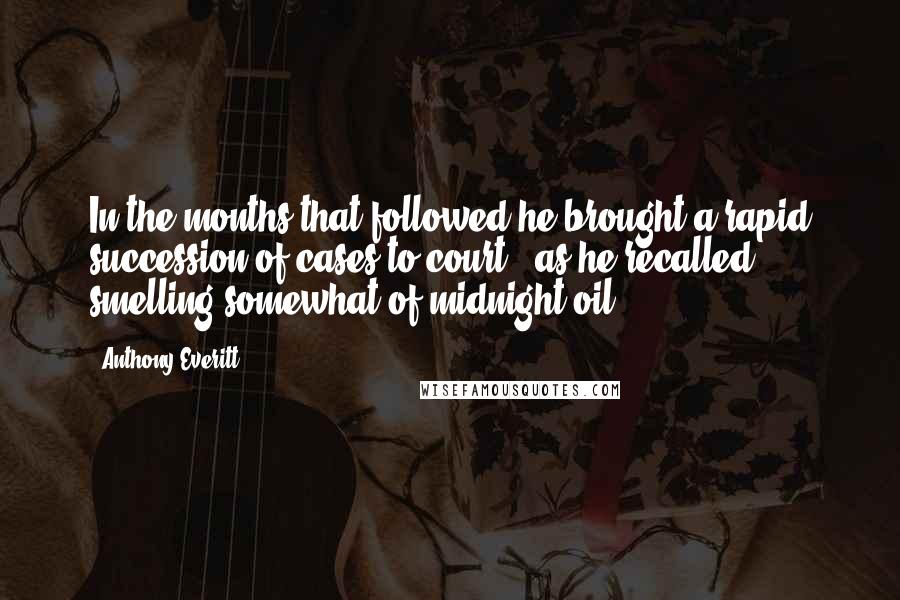 Anthony Everitt Quotes: In the months that followed he brought a rapid succession of cases to court - as he recalled, smelling somewhat of midnight oil.