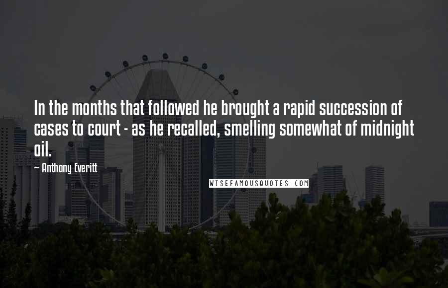 Anthony Everitt Quotes: In the months that followed he brought a rapid succession of cases to court - as he recalled, smelling somewhat of midnight oil.