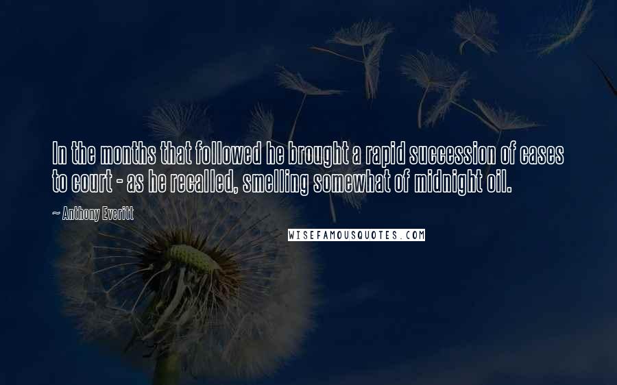 Anthony Everitt Quotes: In the months that followed he brought a rapid succession of cases to court - as he recalled, smelling somewhat of midnight oil.