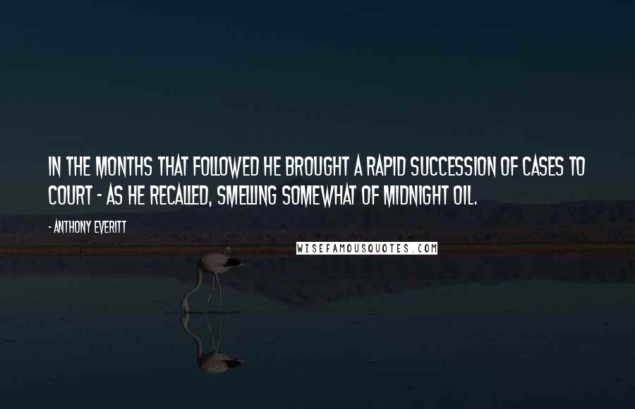 Anthony Everitt Quotes: In the months that followed he brought a rapid succession of cases to court - as he recalled, smelling somewhat of midnight oil.