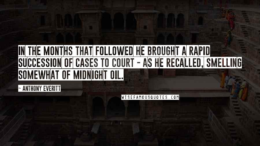 Anthony Everitt Quotes: In the months that followed he brought a rapid succession of cases to court - as he recalled, smelling somewhat of midnight oil.