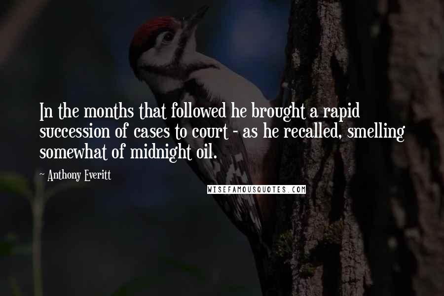 Anthony Everitt Quotes: In the months that followed he brought a rapid succession of cases to court - as he recalled, smelling somewhat of midnight oil.