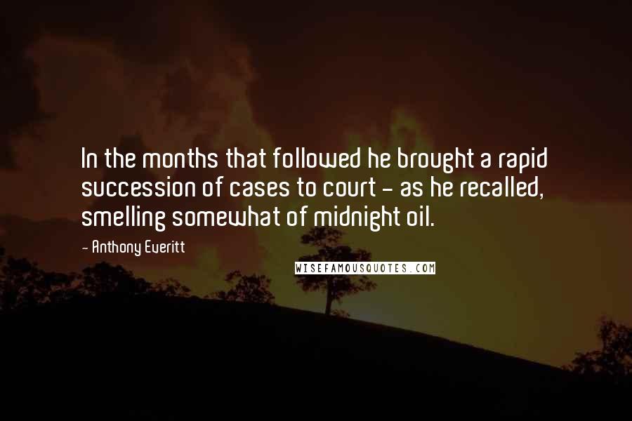 Anthony Everitt Quotes: In the months that followed he brought a rapid succession of cases to court - as he recalled, smelling somewhat of midnight oil.
