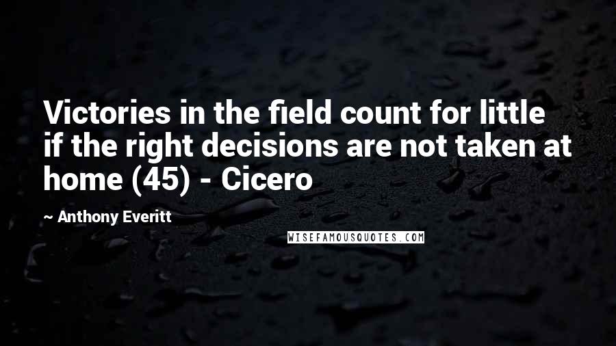 Anthony Everitt Quotes: Victories in the field count for little if the right decisions are not taken at home (45) - Cicero