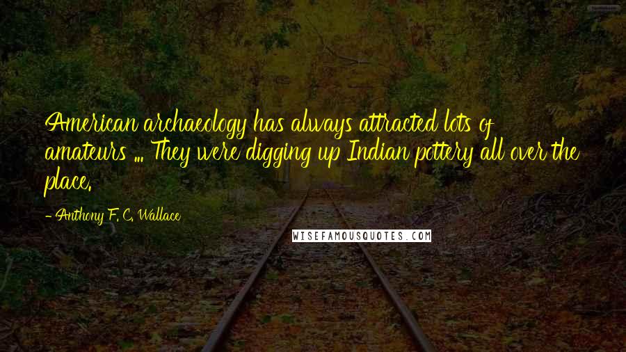 Anthony F. C. Wallace Quotes: American archaeology has always attracted lots of amateurs ... They were digging up Indian pottery all over the place.
