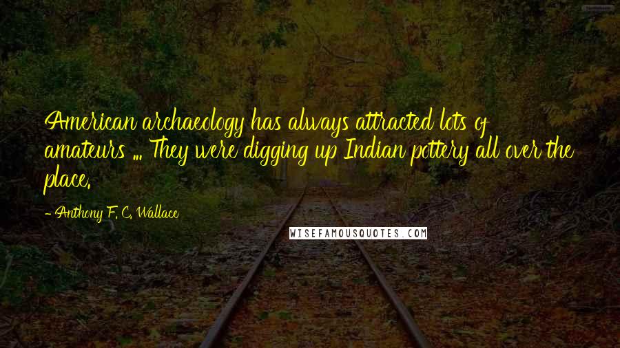 Anthony F. C. Wallace Quotes: American archaeology has always attracted lots of amateurs ... They were digging up Indian pottery all over the place.
