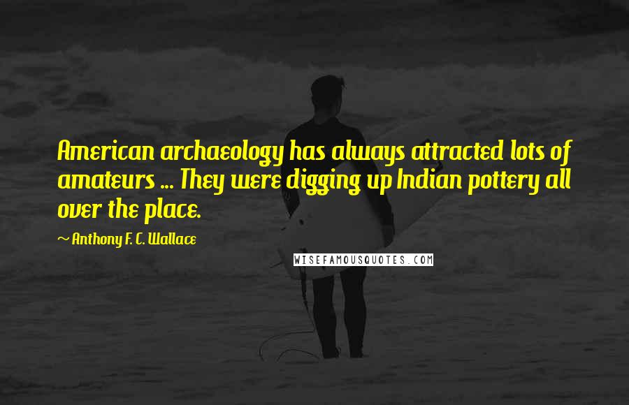 Anthony F. C. Wallace Quotes: American archaeology has always attracted lots of amateurs ... They were digging up Indian pottery all over the place.