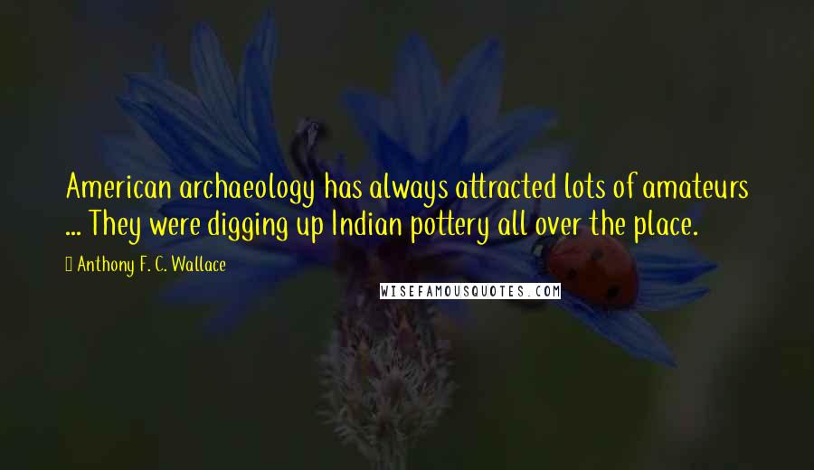 Anthony F. C. Wallace Quotes: American archaeology has always attracted lots of amateurs ... They were digging up Indian pottery all over the place.