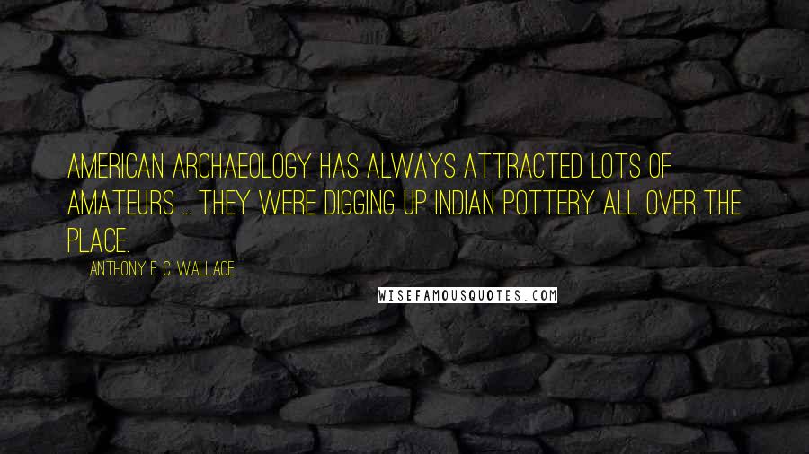 Anthony F. C. Wallace Quotes: American archaeology has always attracted lots of amateurs ... They were digging up Indian pottery all over the place.