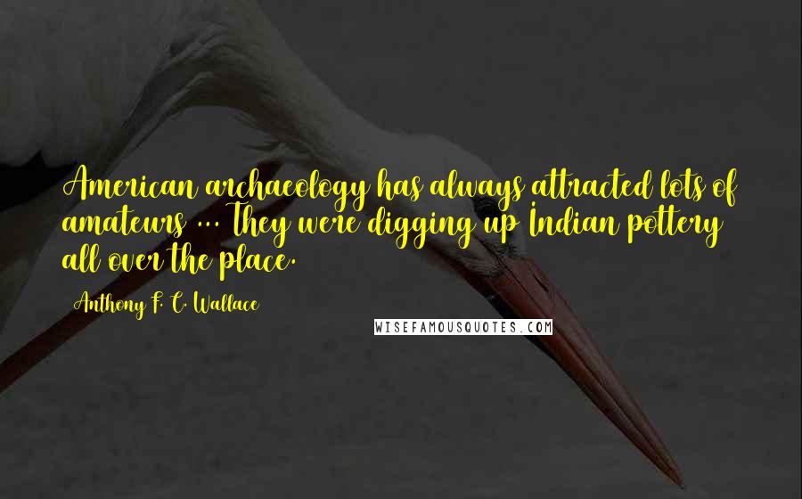 Anthony F. C. Wallace Quotes: American archaeology has always attracted lots of amateurs ... They were digging up Indian pottery all over the place.