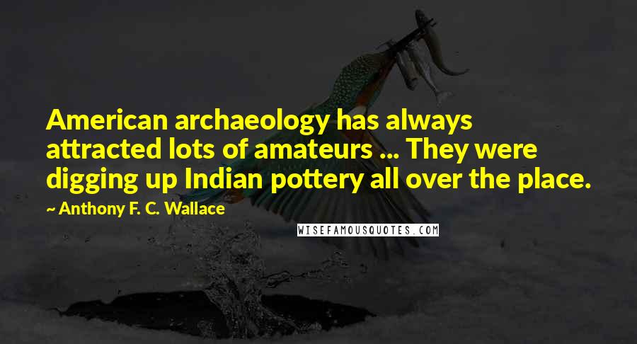 Anthony F. C. Wallace Quotes: American archaeology has always attracted lots of amateurs ... They were digging up Indian pottery all over the place.