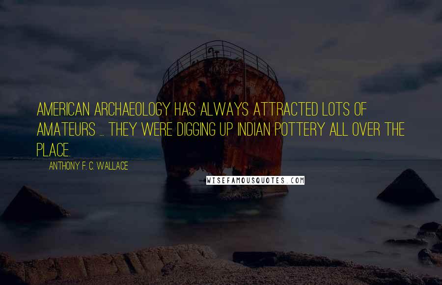 Anthony F. C. Wallace Quotes: American archaeology has always attracted lots of amateurs ... They were digging up Indian pottery all over the place.