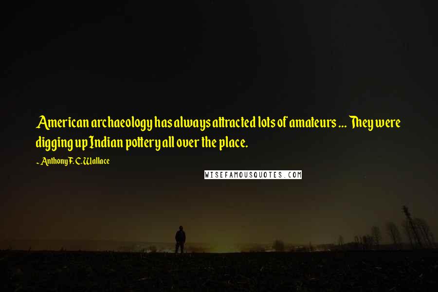 Anthony F. C. Wallace Quotes: American archaeology has always attracted lots of amateurs ... They were digging up Indian pottery all over the place.