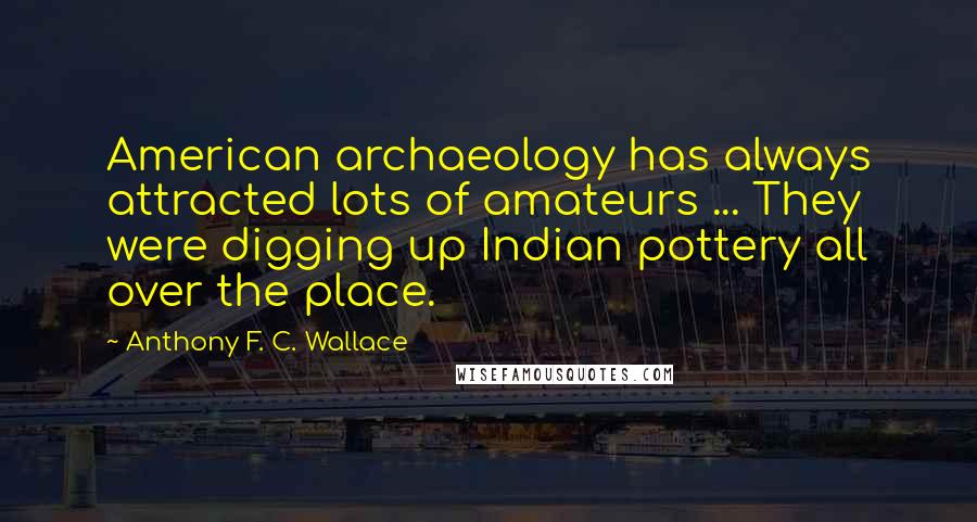 Anthony F. C. Wallace Quotes: American archaeology has always attracted lots of amateurs ... They were digging up Indian pottery all over the place.