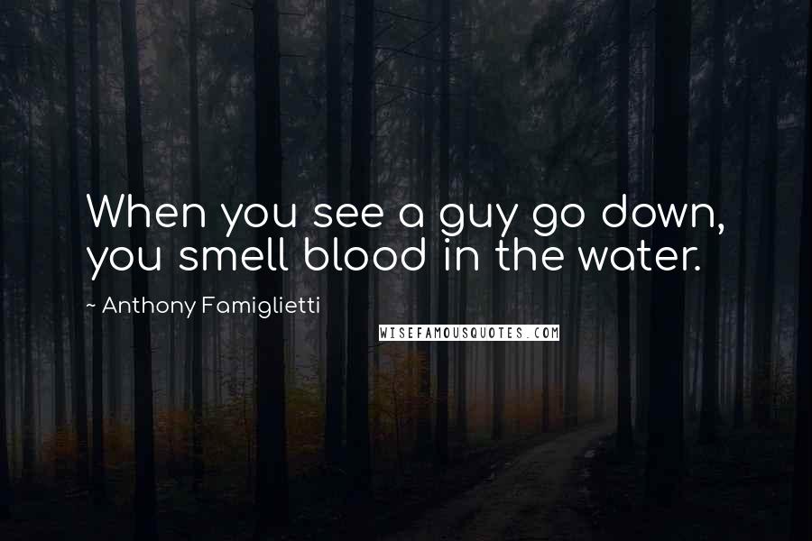 Anthony Famiglietti Quotes: When you see a guy go down, you smell blood in the water.