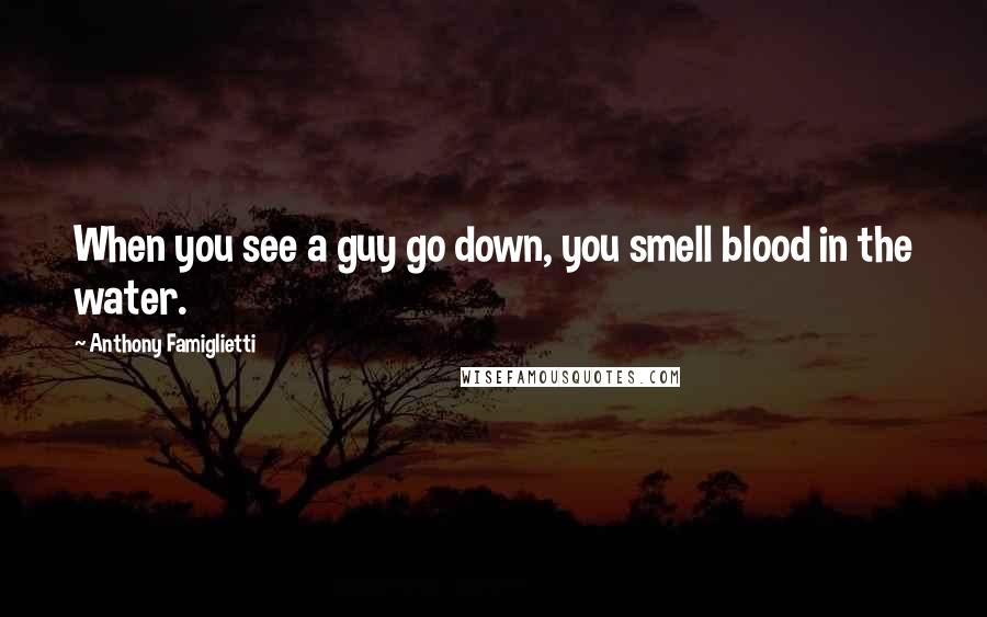 Anthony Famiglietti Quotes: When you see a guy go down, you smell blood in the water.