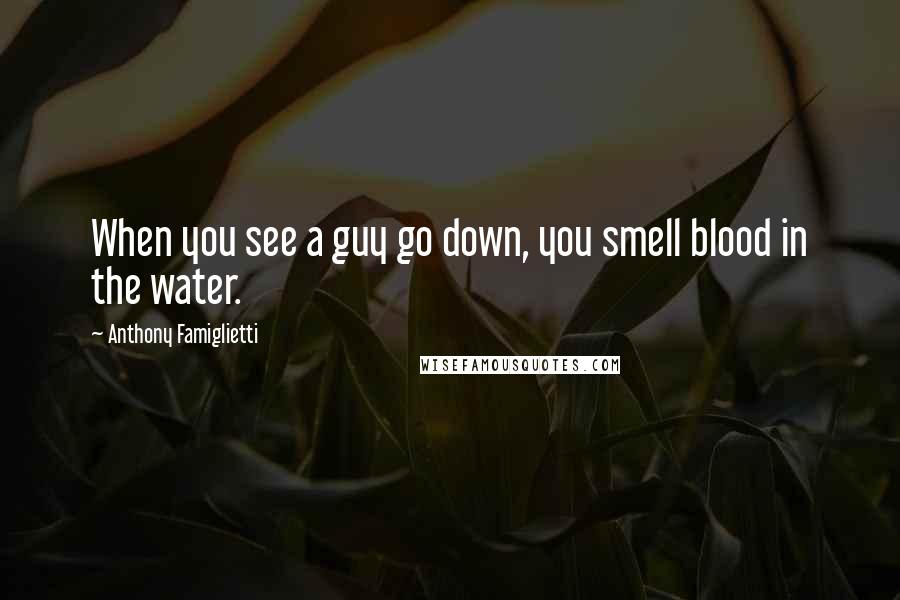 Anthony Famiglietti Quotes: When you see a guy go down, you smell blood in the water.