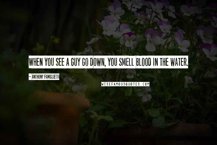 Anthony Famiglietti Quotes: When you see a guy go down, you smell blood in the water.