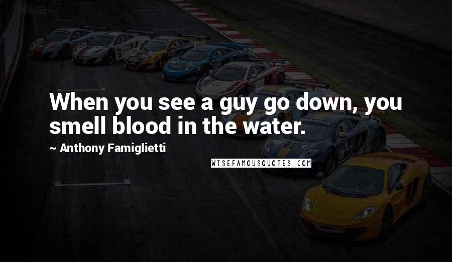 Anthony Famiglietti Quotes: When you see a guy go down, you smell blood in the water.