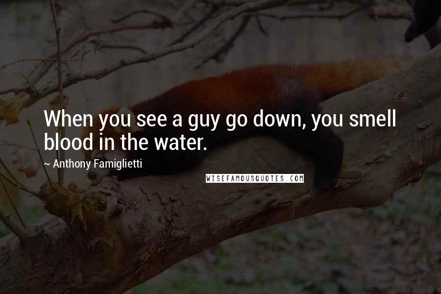 Anthony Famiglietti Quotes: When you see a guy go down, you smell blood in the water.