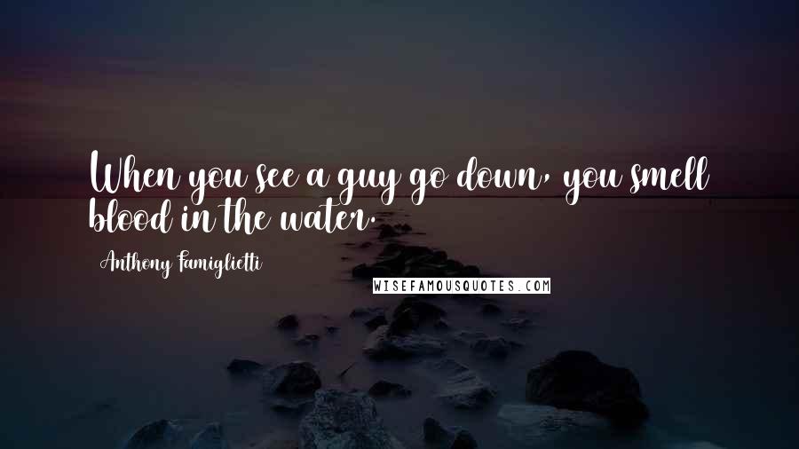 Anthony Famiglietti Quotes: When you see a guy go down, you smell blood in the water.