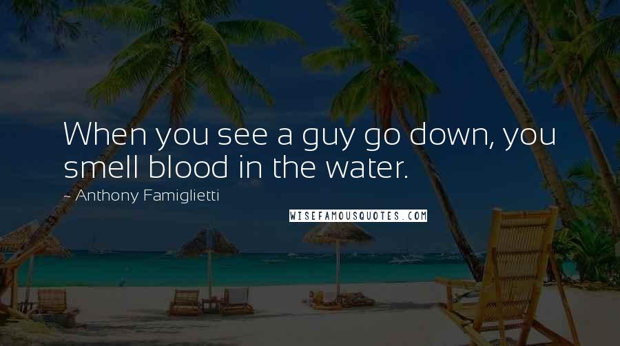 Anthony Famiglietti Quotes: When you see a guy go down, you smell blood in the water.