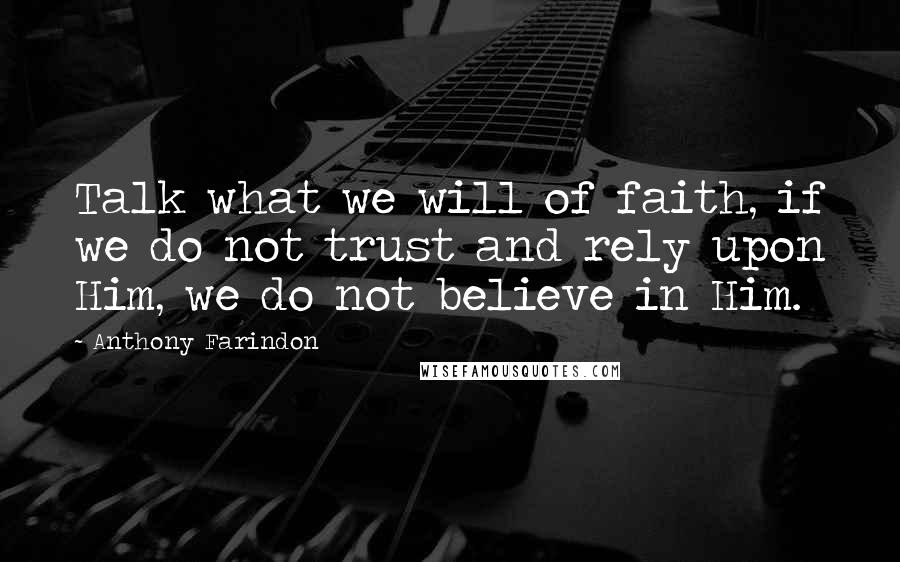 Anthony Farindon Quotes: Talk what we will of faith, if we do not trust and rely upon Him, we do not believe in Him.