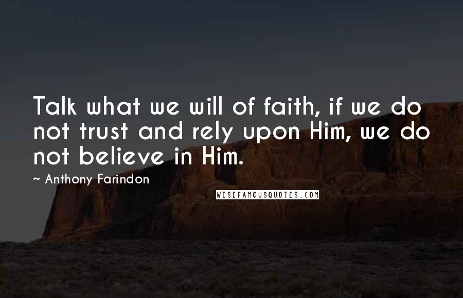 Anthony Farindon Quotes: Talk what we will of faith, if we do not trust and rely upon Him, we do not believe in Him.