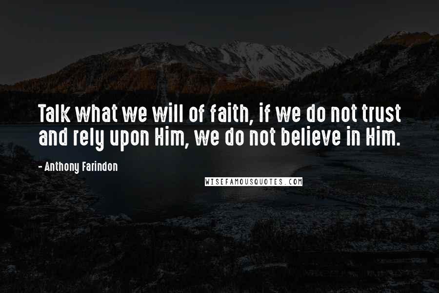 Anthony Farindon Quotes: Talk what we will of faith, if we do not trust and rely upon Him, we do not believe in Him.