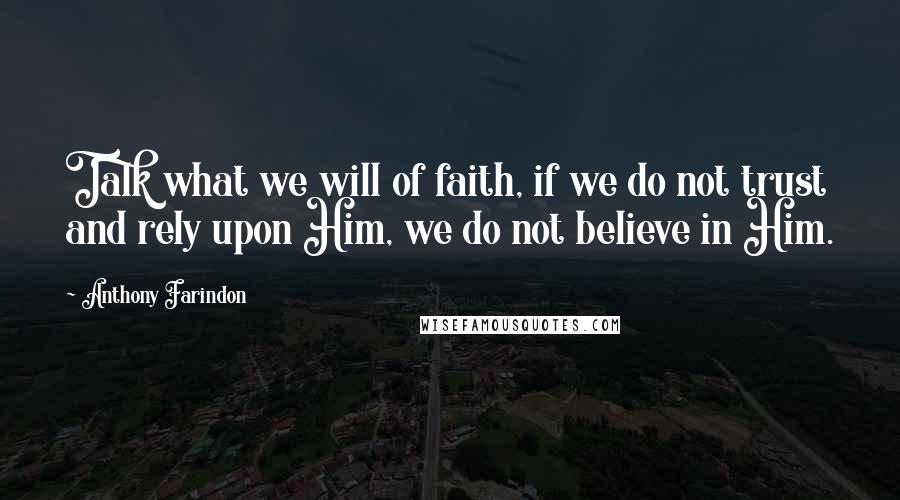 Anthony Farindon Quotes: Talk what we will of faith, if we do not trust and rely upon Him, we do not believe in Him.