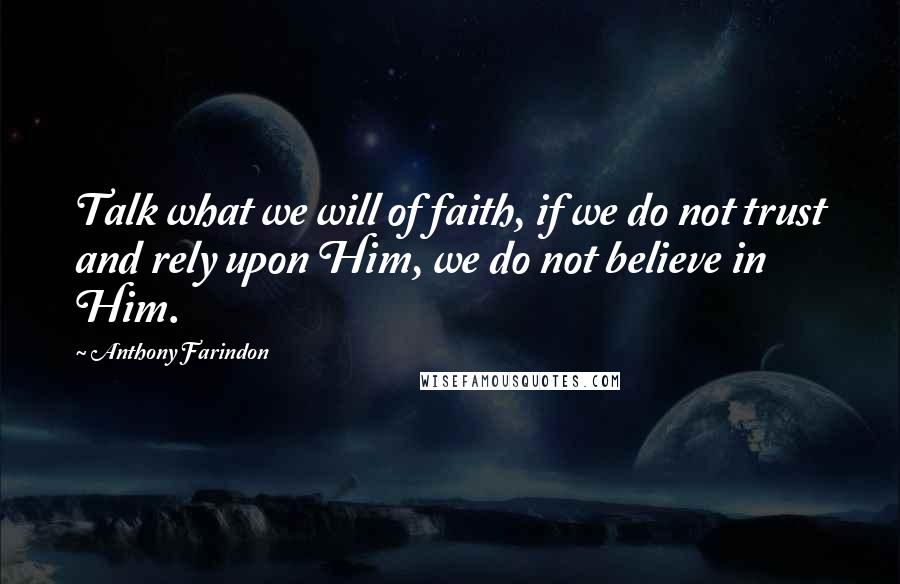 Anthony Farindon Quotes: Talk what we will of faith, if we do not trust and rely upon Him, we do not believe in Him.