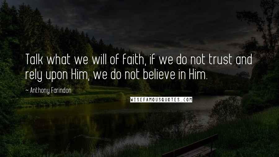 Anthony Farindon Quotes: Talk what we will of faith, if we do not trust and rely upon Him, we do not believe in Him.