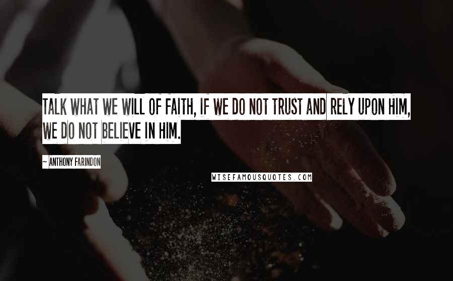 Anthony Farindon Quotes: Talk what we will of faith, if we do not trust and rely upon Him, we do not believe in Him.
