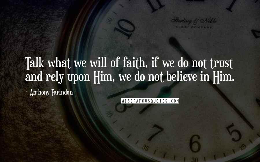 Anthony Farindon Quotes: Talk what we will of faith, if we do not trust and rely upon Him, we do not believe in Him.