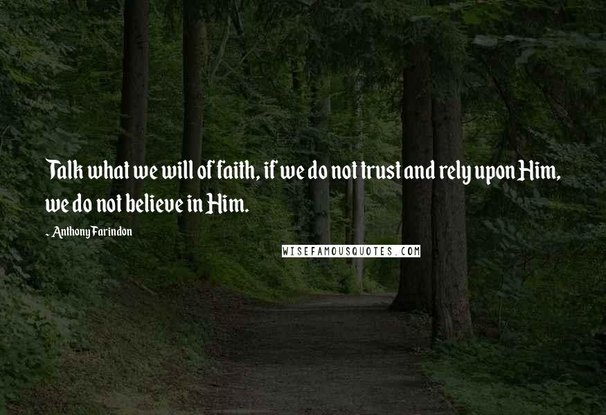 Anthony Farindon Quotes: Talk what we will of faith, if we do not trust and rely upon Him, we do not believe in Him.