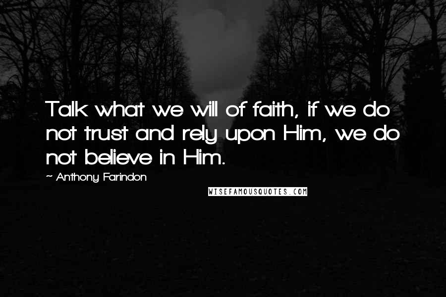 Anthony Farindon Quotes: Talk what we will of faith, if we do not trust and rely upon Him, we do not believe in Him.
