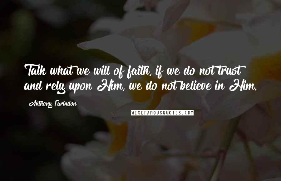Anthony Farindon Quotes: Talk what we will of faith, if we do not trust and rely upon Him, we do not believe in Him.